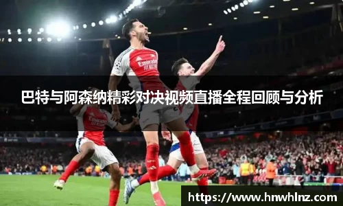 巴特与阿森纳精彩对决视频直播全程回顾与分析