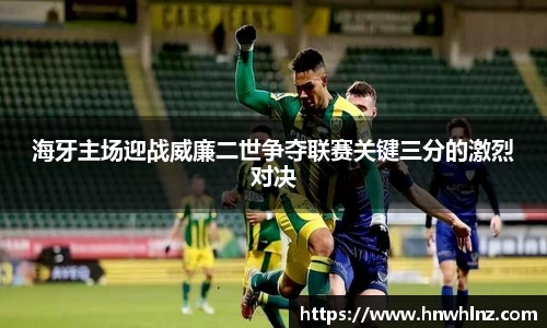 海牙主场迎战威廉二世争夺联赛关键三分的激烈对决