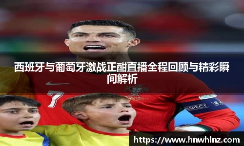 西班牙与葡萄牙激战正酣直播全程回顾与精彩瞬间解析