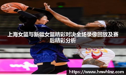 上海女篮与新疆女篮精彩对决全场录像回放及赛后精彩分析