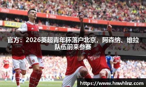 官方：2026英超青年杯落户北京，阿森纳、维拉队伍前来参赛