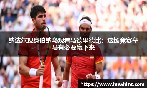 纳达尔现身伯纳乌观看马德里德比：这场竞赛皇马有必要赢下来